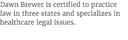 Dawn Brewer is certified to practice law in three states and specializes in healthcare legal issues.
